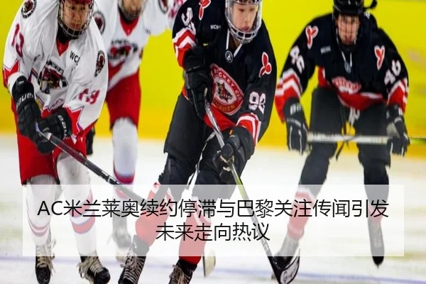 AC米兰莱奥续约停滞与巴黎关注传闻引发未来走向热议