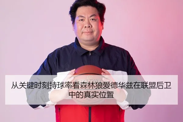 从关键时刻持球率看森林狼爱德华兹在联盟后卫中的真实位置