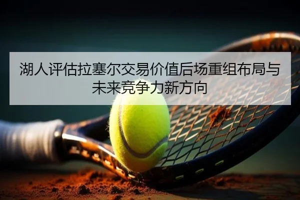 湖人评估拉塞尔交易价值后场重组布局与未来竞争力新方向