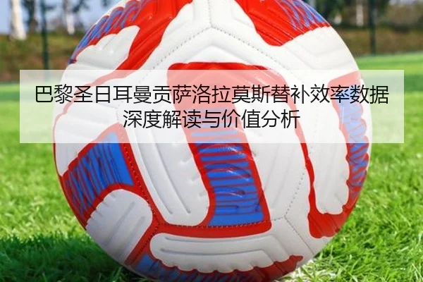 巴黎圣日耳曼贡萨洛拉莫斯替补效率数据深度解读与价值分析