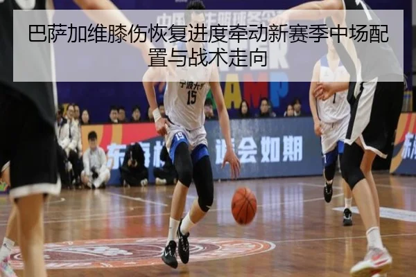 巴萨加维膝伤恢复进度牵动新赛季中场配置与战术走向